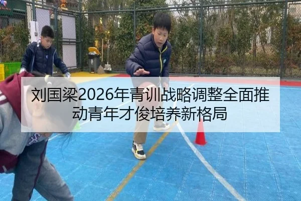 刘国梁2026年青训战略调整全面推动青年才俊培养新格局（iyx）